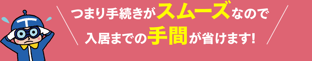 つまり手続きがスムーズなので入居までの手間が省けます!