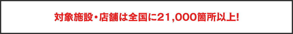 対象施設・店舗は全国に21,000箇所以上!