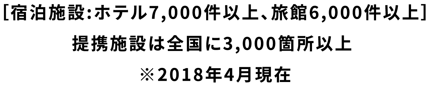 ［宿泊施設:ホテル7,000件以上、旅館6,000件以上］提携施設は全国に3,000箇所以上※2018年4月現在