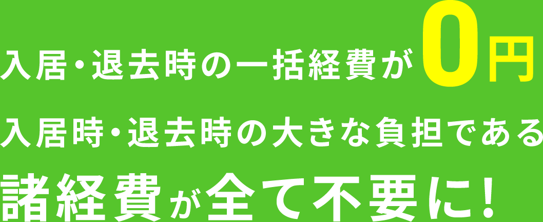 入居・退去時の一括経費が0円　入居時・退去時の大きな負担である諸経費が全て不要に!