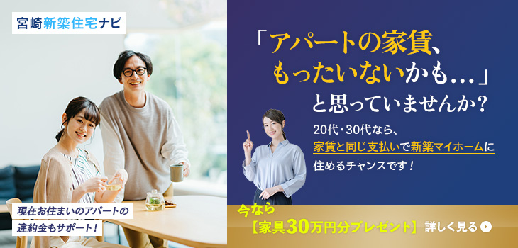 宮崎新築ナビ 「アパートの家賃、もったいないかも...」と思っていませんか？ 20代・30代なら、家賃と同じ支払いで新築マイホームに住めるチャンスです! 現在お住まいのアパートの違約金もサポート!