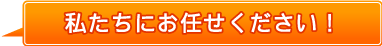 私たちにお任せください！