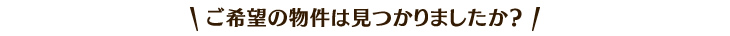 ご希望の物件は見つかりましたか？