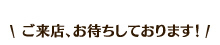 ご来店、お待ちしております！