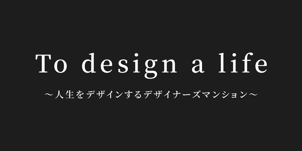 To design a life ～人生をデザインするデザイナーズマンション～