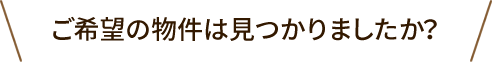 ご希望の物件は見つかりましたか？