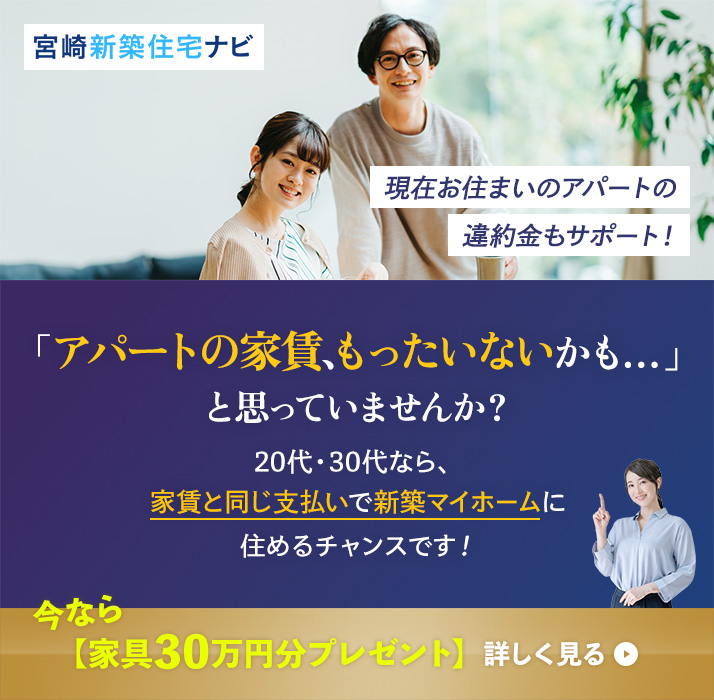宮崎新築ナビ 「アパートの家賃、もったいないかも...」と思っていませんか？ 20代・30代なら、家賃と同じ支払いで新築マイホームに住めるチャンスです! 現在お住まいのアパートの違約金もサポート!